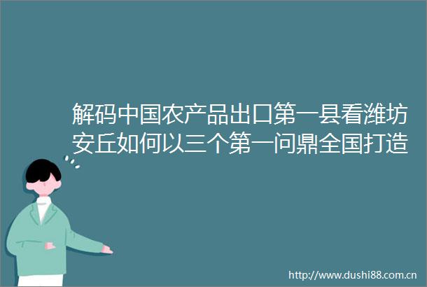 解码农产品出口第一县看潍坊安丘如何以三个第一问鼎全国打造农业国际化标杆