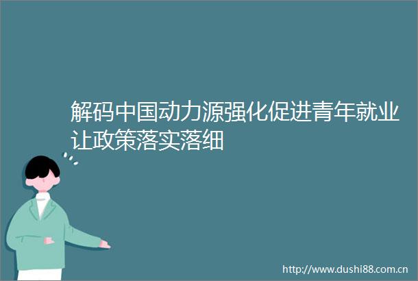 解码动力源强化促进青年就业让政策落实落细