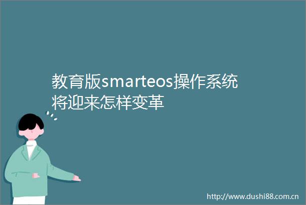 教育版smarteos操作系统将迎来怎样变革