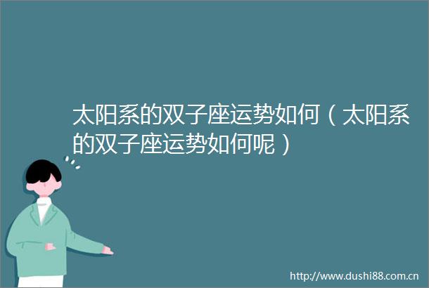 太阳系的双子座运势如何（太阳系的双子座运势如何呢）