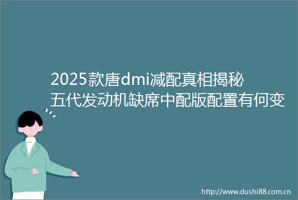 2025款唐dmi减配真相揭秘五代发动机缺席中配版配置有何变动