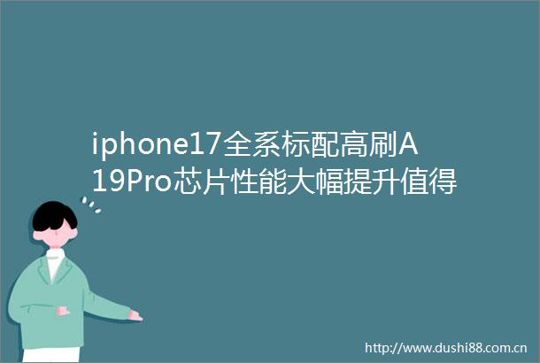 iphone17全系标配高刷A19Pro芯片性能大幅提升值得期待吗