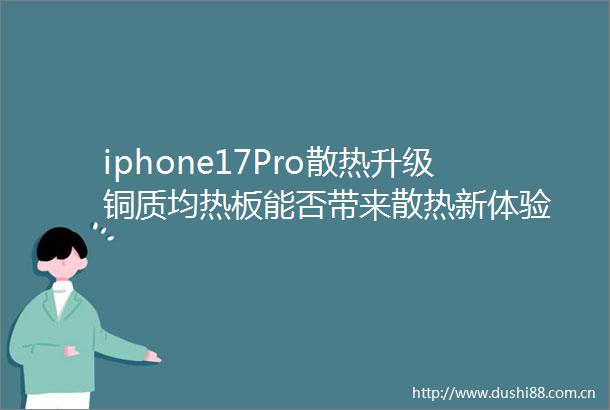 iphone17Pro散热升级铜质均热板能否带来散热新体验
