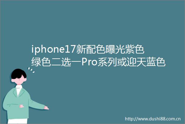 iphone17新配色紫色绿色二选一Pro系列或迎天蓝色