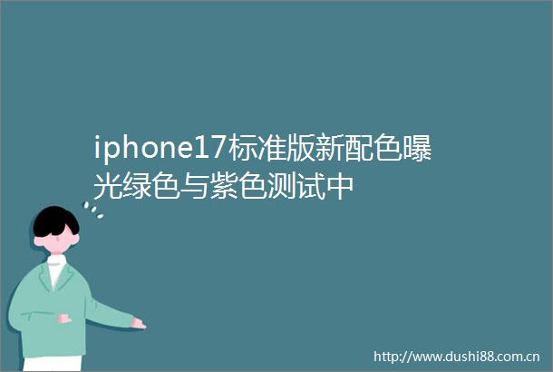 iphone17标准版新配色绿色与紫色测试中