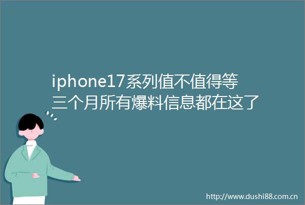 iphone17系列值不值得等三个月所有爆料信息都在这了