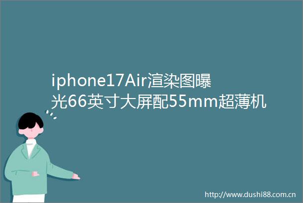 iphone17Air渲染图66英寸大屏配55mm超薄机身