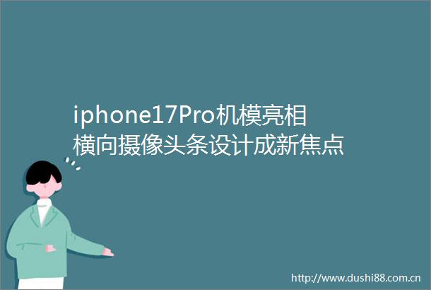 iphone17Pro机模亮相横向摄像头条设计成新焦点