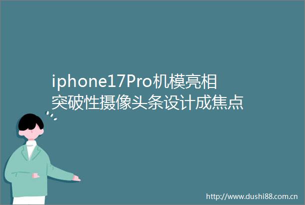iphone17Pro机模亮相突破性摄像头条设计成焦点