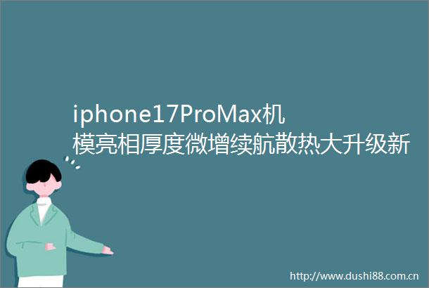 iphone17ProMax机模亮相厚度微增续航散热大升级新配色惊艳