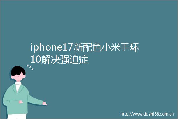iphone17新配色小米手环10解决强迫症