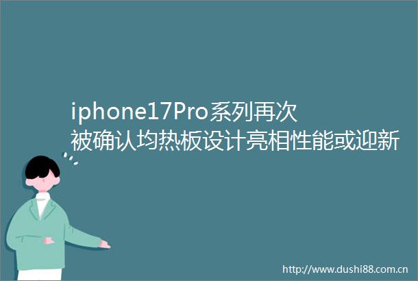 iphone17Pro系列再次被确认均热板设计亮相性能或迎新突破