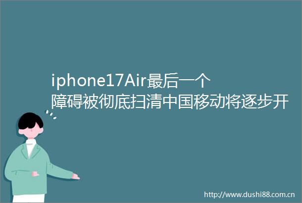 iphone17Air最后一个障碍被彻底扫清移动将逐步开放esim业务