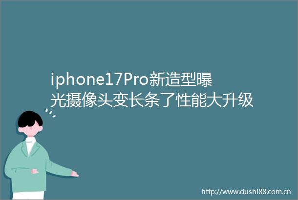 iphone17Pro新造型摄像头变长条了性能大升级