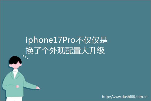iphone17Pro不仅仅是换了个外观配置大升级