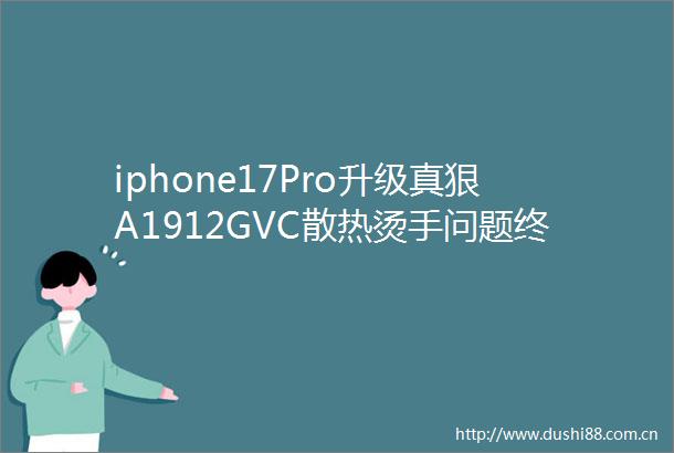 iphone17Pro升级真狠A1912GVC散热烫手问题终于解决了