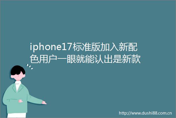 iphone17标准版加入新配色用户一眼就能认出是新款