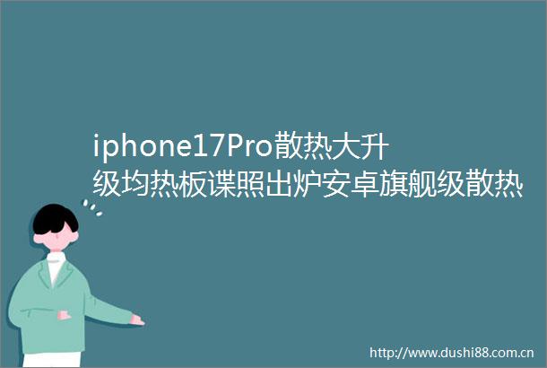 iphone17Pro散热大升级均热板谍照出炉安卓旗舰级散热来袭
