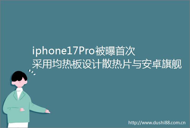 iphone17Pro被曝首次采用均热板设计散热片与安卓旗舰类似