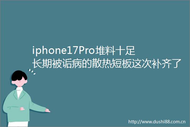 iphone17Pro堆料十足长期被诟病的散热短板这次补齐了