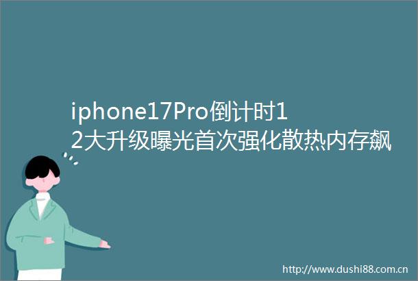 iphone17Pro倒计时12大升级首次强化散热内存飙升至12GB