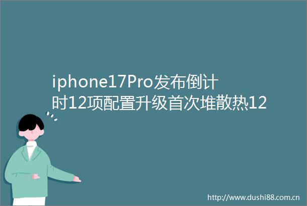 iphone17Pro发布倒计时12项配置升级首次堆散热12GB内存
