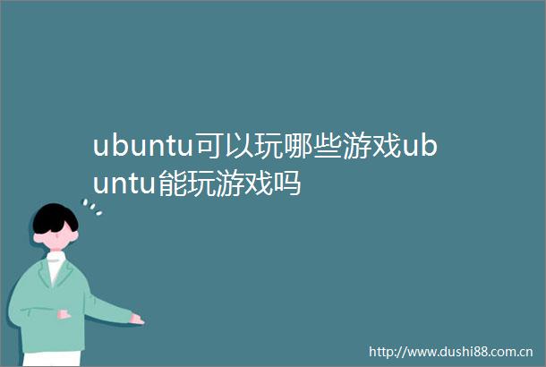 ubuntu可以玩哪些游戏ubuntu能玩游戏吗