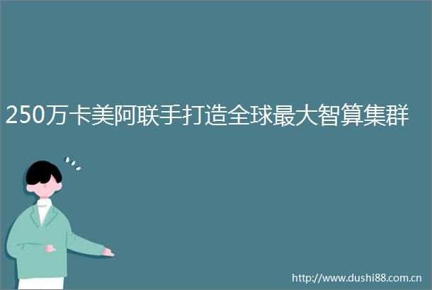 250万卡美阿联手打造全球最大智算集群