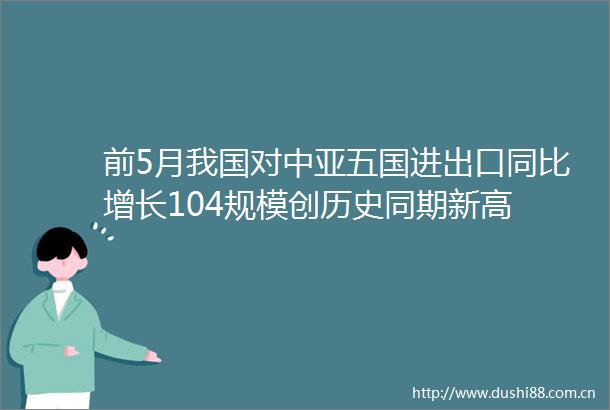 前5月我国对中亚五国进出口同比增长104规模创历史同期新高