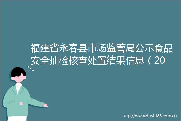 福建省永春县市场监管局公示食品安全抽检核查处置结果信息（2021年第一期）