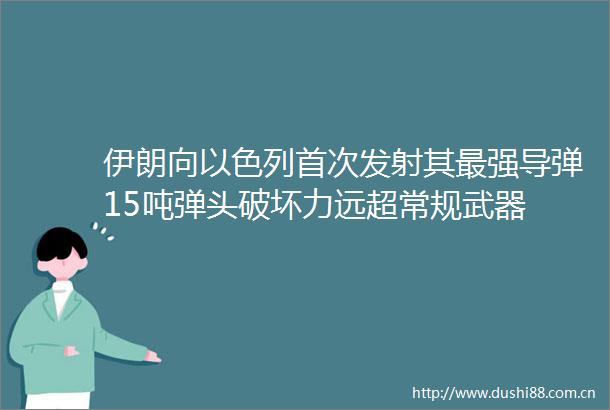 伊朗向以色列首次发射其最强导弹15吨弹头破坏力远超常规武器