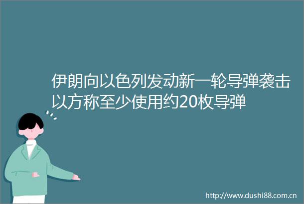 伊朗向以色列发动新一轮导弹袭击以方称至少使用约20枚导弹