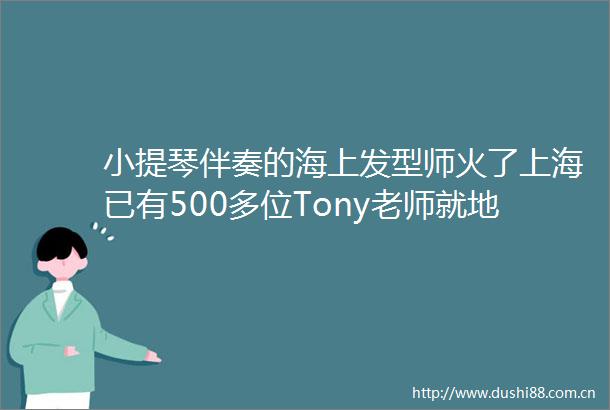 小提琴伴奏的海上发型师火了上海已有500多位Tony老师就地开剪