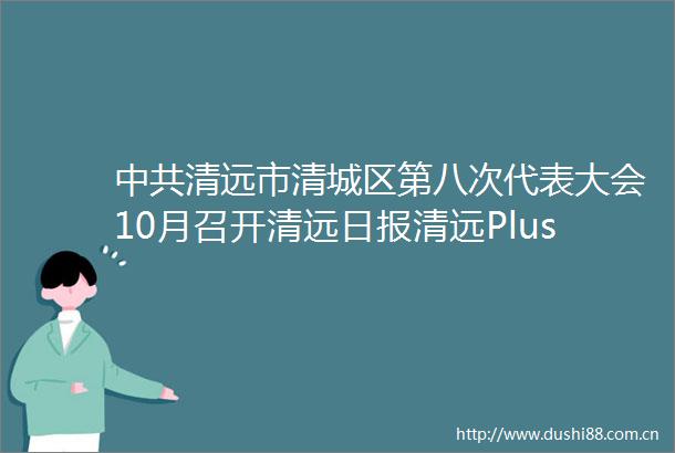 清远市清城区第八次代表大会10月召开清远日报清远Plus