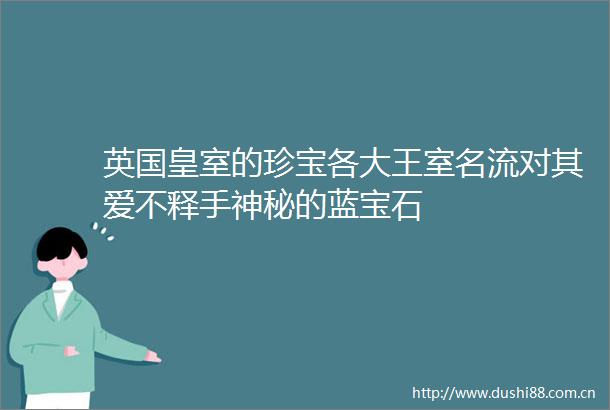 英国皇室的珍宝各大王室名流对其爱不释手神秘的蓝宝石