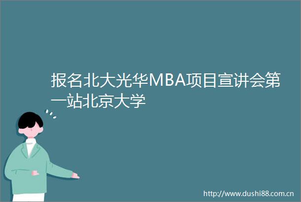 报名北大光华MBA项目宣讲会第一站北京大学