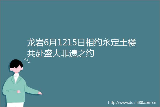 龙岩6月1215日相约永定土楼共赴盛大非遗之约