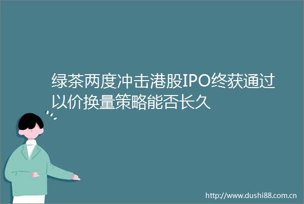 绿茶两度冲击港股IPO终获通过以价换量策略能否长久