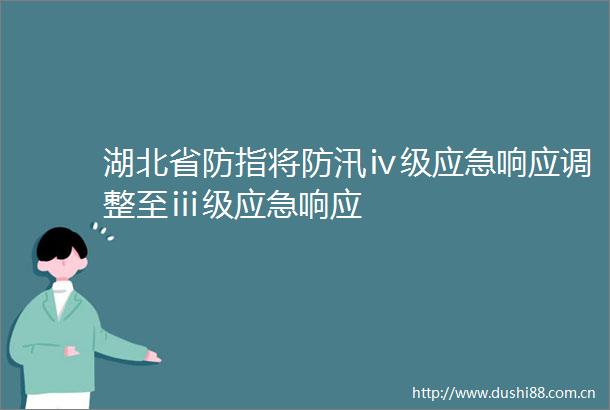 湖北省防指将防汛ⅳ级应急响应调整至ⅲ级应急响应