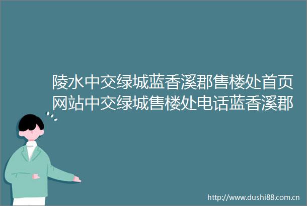陵水中交绿城蓝香溪郡售楼处首页网站中交绿城售楼处电话蓝香溪郡最新价格户型图地址楼盘详情营销中心
