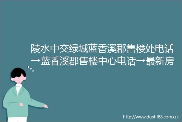 陵水中交绿城蓝香溪郡售楼处电话→蓝香溪郡售楼中心电话→最新房价→中交绿城最新详情户型图容积率售楼处