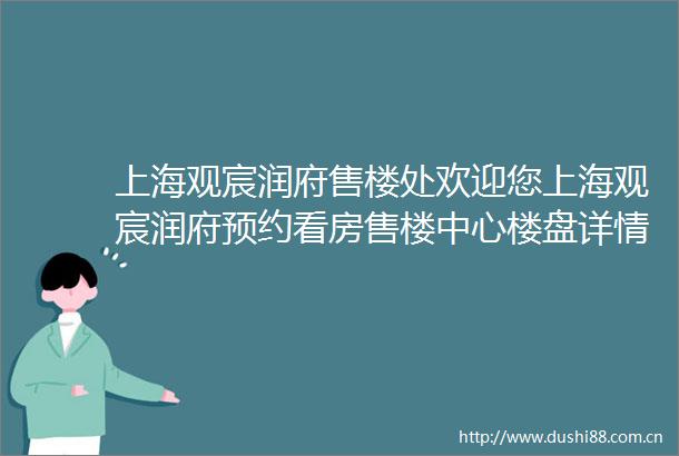 上海观宸润府售楼处欢迎您上海观宸润府预约看房售楼中心楼盘详情周边配套