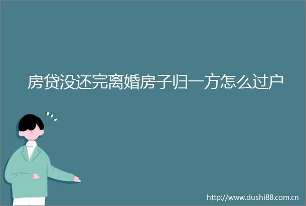 房贷没还完离婚房子归一方怎么过户