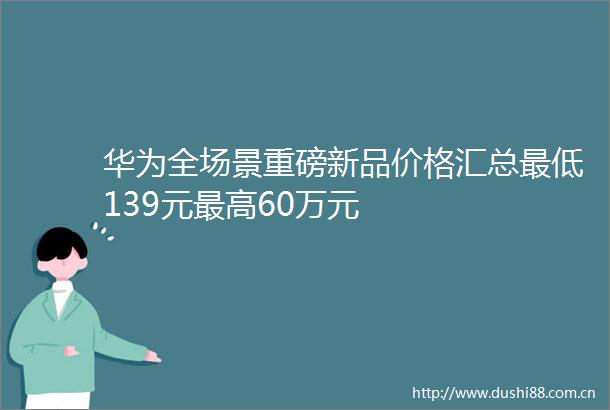 华为全场景重磅新品价格汇总最低139元最高60万元