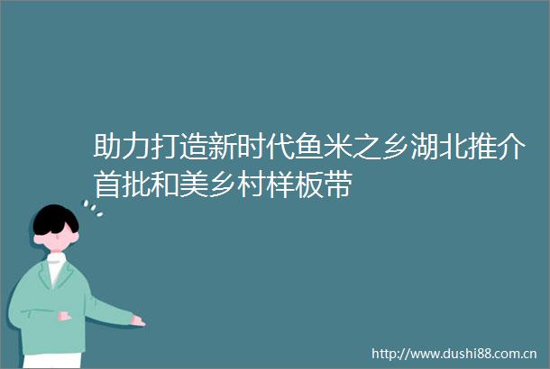 助力打造新时代鱼米之乡湖北推介首批和美乡村样板带