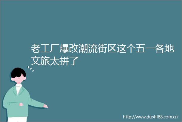 老工厂爆改潮流街区这个五一各地文旅太拼了