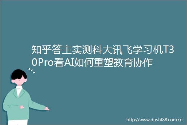 知乎答主实测科大讯飞学习机T30Pro看AI如何重塑教育协作模式