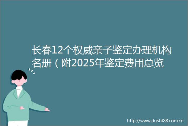 长春12个权威亲子鉴定办理机构名册（附2025年鉴定费用总览）
