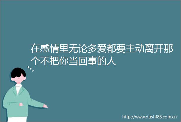 在感情里无论多爱都要主动离开那个不把你当回事的人