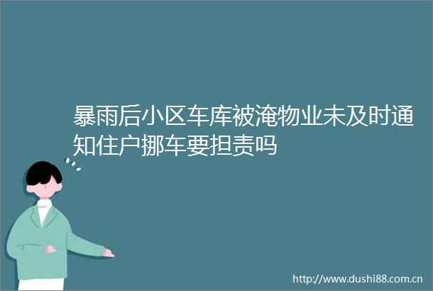 暴雨后小区车库被淹物业未及时通知住户挪车要担责吗